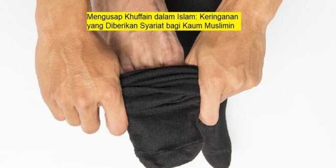Mengusap Khuffain dalam Islam: Keringanan yang Diberikan Syariat bagi Kaum Muslimin