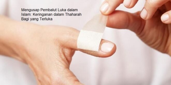 Mengusap Pembalut Luka dalam Islam: Keringanan dalam Thaharah Bagi yang Terluka